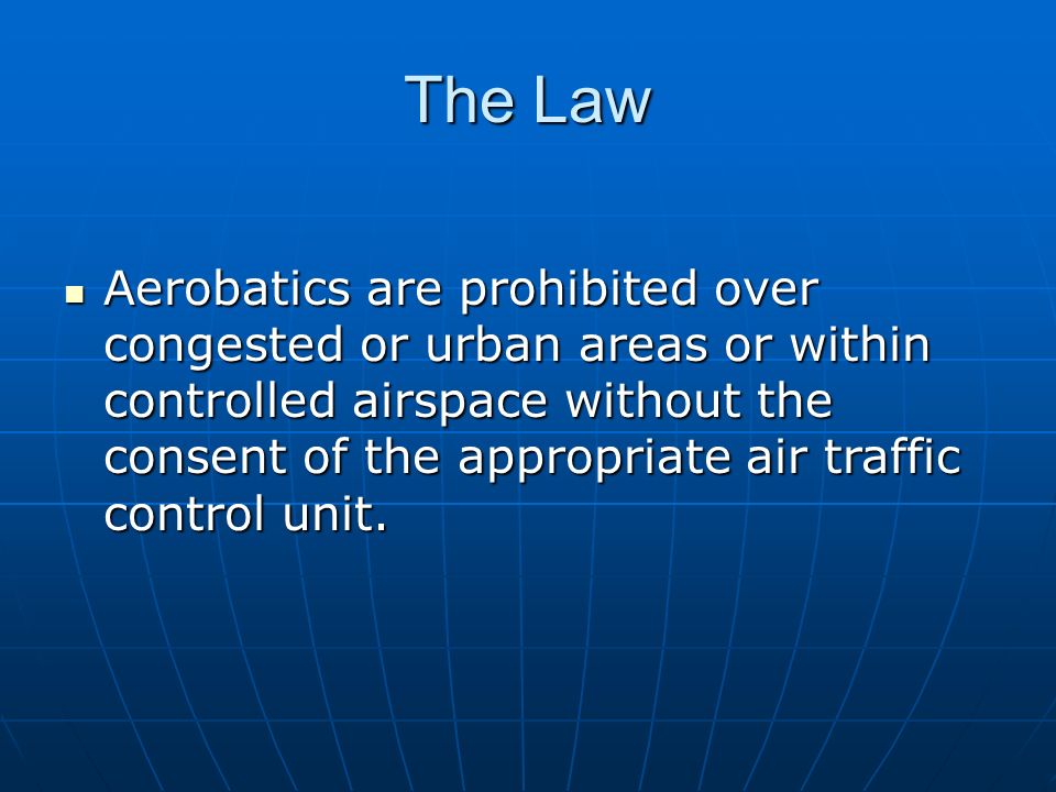 The Law Aerobatics are prohibited over congested or urban areas or within controlled airspace without the consent of the appropriate air traffic control unit.